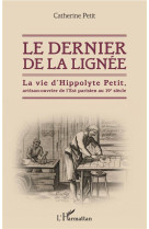 Le dernier de la lignee - la vie d'hippolyte petit, artisan-ouvrier de l'est parisien au 19e siecle