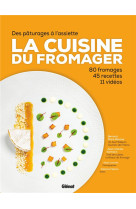 La cuisine du fromager - des paturages a l'assiette : 80 fromages, 45 recettes, 11 videos