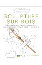 Sculpture sur bois - 20 realisations en conscience pour reconnecter la tete, le coeur et les mains