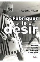 Fabriquer le desir - histoire de la mode de l'antiquite a nos jours