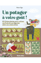 Un potager a votre gout !. 60 fiches plantes pour cultiver vos fruits et vos legumes selon vos vraie