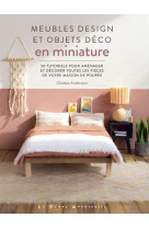 Meubles design et objets déco en miniature - 50 tutoriels pour aménager et décorer toutes les pièces de votre maison de poupée