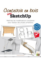 Concevoir en bois avec sketchup - maitriser les modelisations complexes pour realiser des projets am