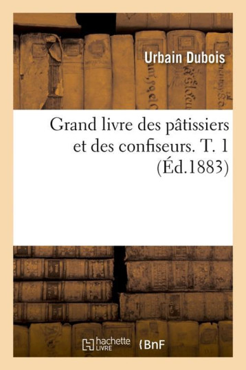 GRAND LIVRE DES PATISSIERS ET DES CONFISEURS. T. 1 (ED.1883) - DUBOIS URBAIN - HACHETTE