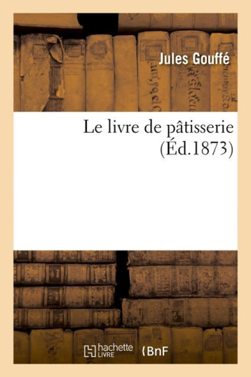 LE LIVRE DE PATISSERIE (ED.1873) - GOUFFE JULES - HACHETTE