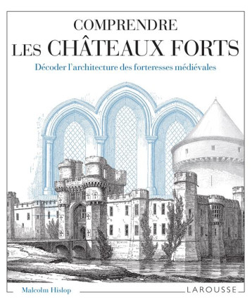 COMPRENDRE LES CHATEAUX FORTS DECODER L'ARCHITECTURE DES FORTERESSES MEDIEVALES - HISLOP MALCOM - LAROUSSE