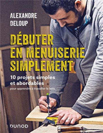 DEBUTER EN MENUISERIE SIMPLEMENT - 10 PROJETS ABORDABLES POUR APPRENDRE A TRAVAILLER LE BOIS - DELOUP ALEXANDRE - DUNOD