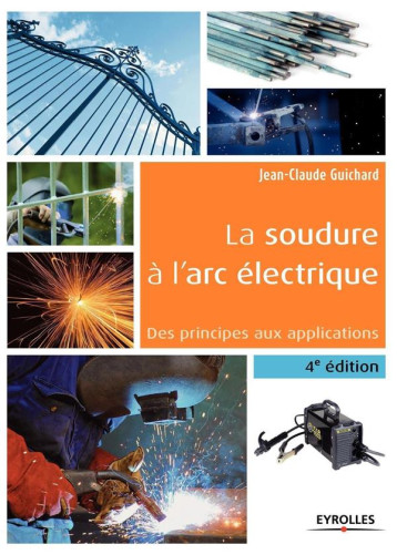 LA SOUDURE A L'ARC ELECTRIQUE - 4E EDITION - DES PRINCIPES AUX APPLICATIONS. - GUICHARD JEAN-CLAUDE - Eyrolles