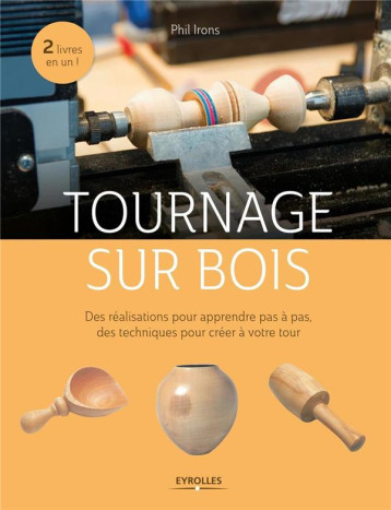 TOURNAGE SUR BOIS - DES REALISATIONS POUR APPRENDRE PAS A PAS, DES TECHNIQUES POUR CREER A VOTRE TOU - IRONS PHIL - Eyrolles