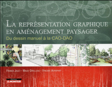 LA REPRESENTATION GRAPHIQUE EN AMENAGEMENT PAYSAGER - DU DESSIN MANUEL A LA CAO-DAO - JAULT/AGRAPART - Moniteur