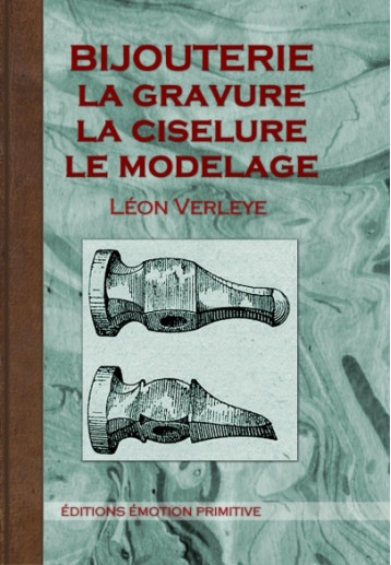 BIJOUTERIE, LA GRAVURE, LA CISELURE LE MOULAGE - Léon Verleye - PRIMITIVE