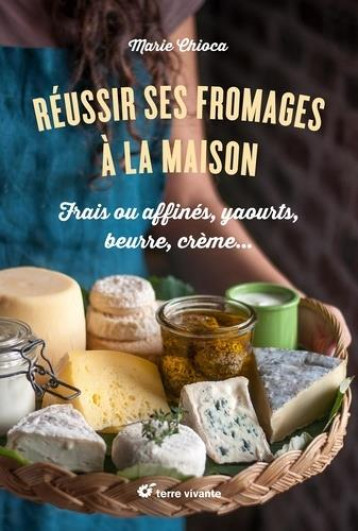 REUSSIR SES FROMAGES A LA MAISON - FRAIS OU AFFINES, YAOURTS, BEURRE, CREME... - CHIOCA MARIE - TERRE VIVANTE