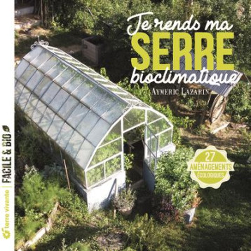 JE RENDS MA SERRE BIOCLIMATIQUE - 27 AMENAGEMENTS ECOLOGIQUES - LAZARIN AYMERIC - TERRE VIVANTE