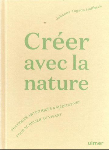 CREER AVEC LA NATURE - PRATIQUES ARTISTIQUES ET MEDITATIVES POUR SE RELIER AU VIVANT - TAGADA HOFFBECK J. - ULMER