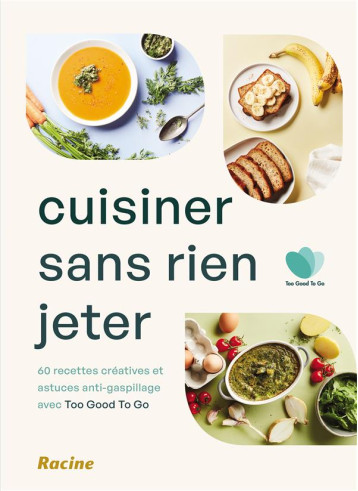 CUISINER SANS RIEN JETER - 60 RECETTES CREATIVES ET ASTUCES ANTI-GASPILLAGE AVEC TOO GOOD TO GO - TOO GOOD TOO GO - RACINE BE