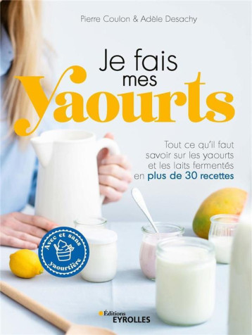 JE FAIS MES YAOURTS - TOUT CE QU'IL FAUT SAVOIR SUR LES YAOURTS ET LES LAITS FERMENTES EN PLUS DE 30 - COULON/DESACHY - EYROLLES