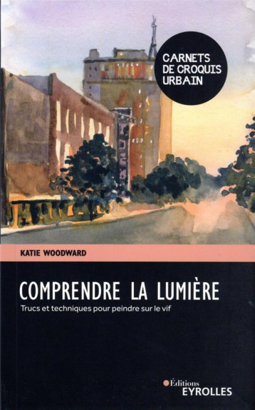 COMPRENDRE LA LUMIERE - TRUCS ET TECHNIQUES POUR PEINDRE SUR LE VIF - WOODWARD KATIE - EYROLLES