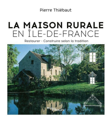 LA MAISON RURALE EN ILE-DE-FRANCE - RESTAURER - CONSTRUIRE SELON LA TRADITION - THIEBAUT PIERRE - EYROLLES