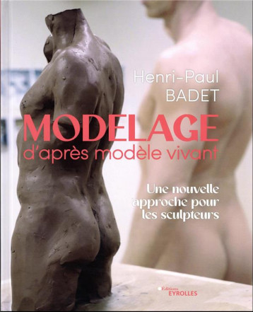 MODELAGE D'APRES MODELE VIVANT - UNE NOUVELLE APPROCHE POUR LES SCULPTEURS - BADET HENRI-PAUL - EYROLLES