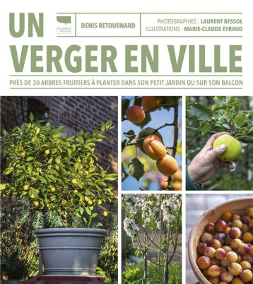 UN VERGER EN VILLE. PRES DE 30 ARBRES FRUITIERS A PLANTER DANS SON PETIT JARDIN OU SUR SON BALCON - RETOURNARD/BESSOL - DELACHAUX