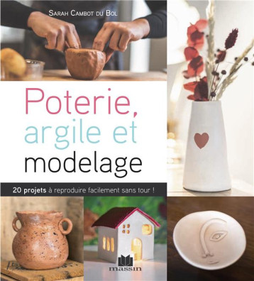 MODELAGE ET ARGILE - SANS TOUR ET SANS FOUR, 20 PROJETS A REPRODUIRE FACILEMENT SANS TOUR ! - CAMBOT SARAH - CHARLES MASSIN