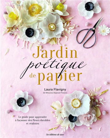 JARDIN POETIQUE DE PAPIER - LE GUIDE POUR APPRENDRE A FACONNER DES FLEURS REALISTES - FLAVIGNY LAURA - DE SAXE