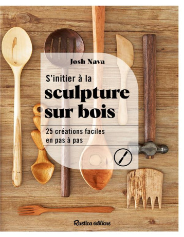 S'INITIER A LA SCULPTURE SUR BOIS - 25 CREATIONS FACILES EN PAS A PAS - NAVA JOSH - RUSTICA