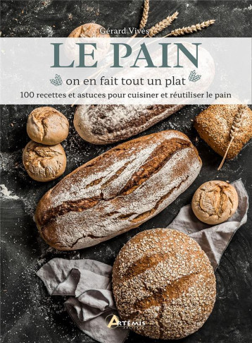 LE PAIN, ON EN FAIT TOUT UN PLAT - 100 RECETTES ET ASTUCES POUR CUISINER ET REUTILISER LE PAIN - VIVES GERARD - ARTEMIS