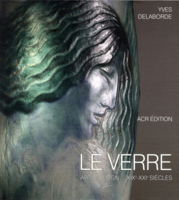 LE VERRE - ART ET DESIGN - XIX /XXIE SIECLES - DELABORDE YVES - ACR