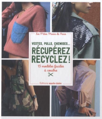 VESTES, PULLS, CHEMISES... RECUPEREZ RECYCLEZ ! - 15 MODELES FACILES A COUDRE - XXX - MARIE-CLAIRE