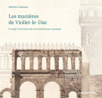 Les manières de Viollet-le-Duc - La forge d'une théorie de la restauration par la pratique - Bérénice Gaussuin - CNRS EDITIONS