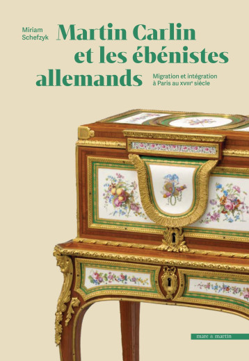 MARTIN CARLIN ET LES EBENISTES ALLEMANDS : MIGRATION ET INTEGRATION A PARIS AU XVIIIE SIECLE. -  SCHEFZYK MIRIAM - MARE MARTIN