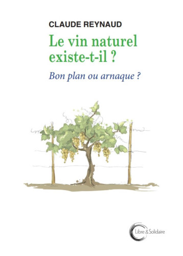 LE VIN NATUREL EXISTE-T-IL ? : BON PLAN OU ARNAQUE ? -  REYNAUD CLAUDE - LIBRE SOLIDAIRE