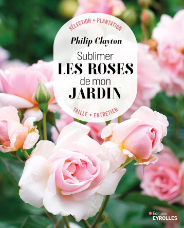 Sublimer les roses de mon jardin - Philipp Clayton - EYROLLES