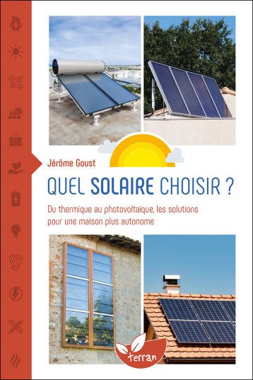 Quel solaire choisir ? - Du thermique au photovoltaïque, les solutions pour une maison plus autonome - Jérôme Goust - DE TERRAN