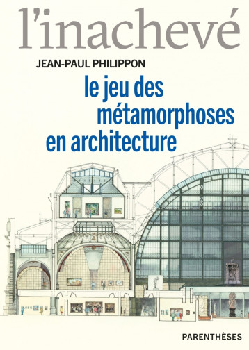 L’inachevé - Le jeu des métamorphoses en architecture - Jean-Paul PHILIPPON - PARENTHESES L’inachevé - Le jeu des métamorphoses en architecture - Jean-Paul PHILIPPON - PARENTHESES